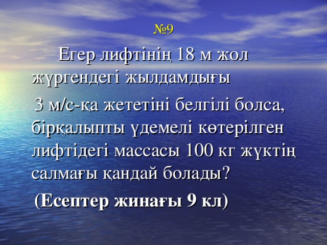 № 9  Егер лифтінің 18 м жол жүргендегі жылдамдығы  3 м/с-қа жететіні белгілі болса, бірқалыпты үдемелі көтерілген лифтідегі массасы 100 кг жүктің салмағы қандай болады?  (Есептер жинағы 9 кл)