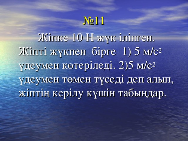 № 11  Жіпке 10 Н жүк ілінген. Жіпті жүкпен бірге 1) 5 м/с 2 үдеумен көтеріледі. 2)5 м/с 2 үдеумен төмен түседі деп алып, жіптің керілу күшін табыңдар.