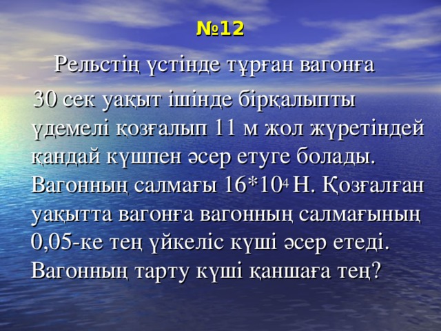 № 12  Рельстің үстінде тұрған вагонға  30 сек уақыт ішінде бірқалыпты үдемелі қозғалып 11 м жол жүретіндей қандай күшпен әсер етуге болады. Вагонның салмағы 16*10 4 Н. Қозғалған уақытта вагонға вагонның салмағының 0,05-ке тең үйкеліс күші әсер етеді. Вагонның тарту күші қаншаға тең?