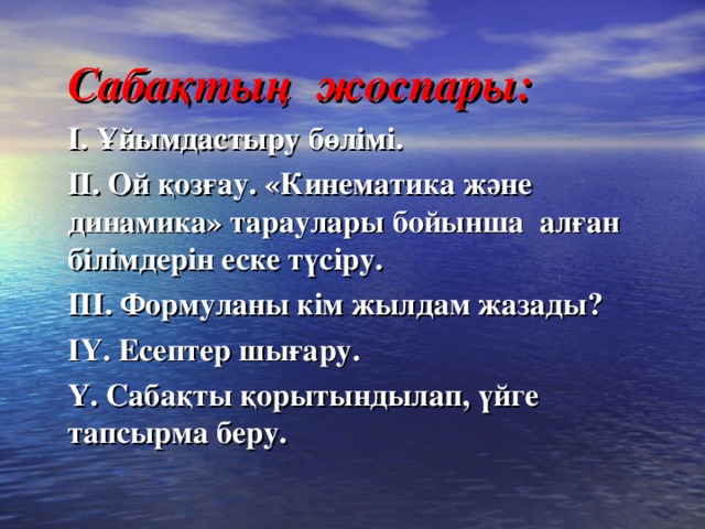 Сабақтың жоспары: І. Ұйымдастыру бөлімі. ІІ. Ой қозғау. «Кинематика және динамика» тараулары бойынша алған білімдерін еске түсіру. ІІІ. Формуланы кім жылдам жазады? ІY. Есептер шығару. Y. Сабақты қорытындылап, үйге тапсырма беру.