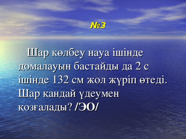 № 3  Шар көлбеу науа ішінде домалауын бастайды да 2 с ішінде 132 см жол жүріп өтеді. Шар қандай үдеумен қозғалады? /ЭО/