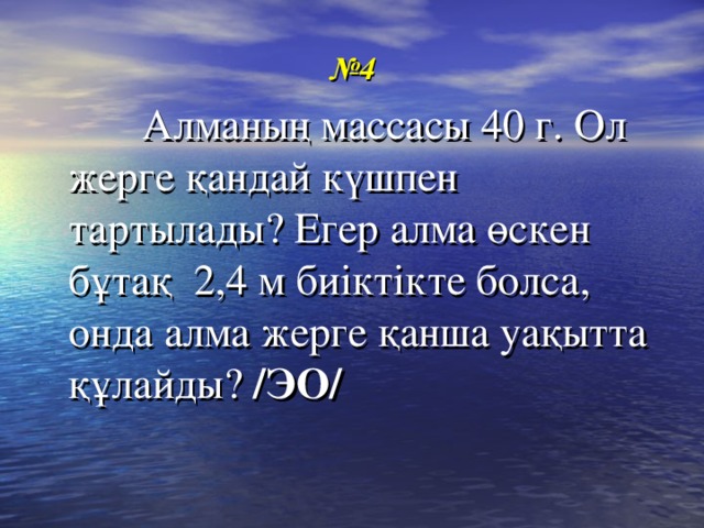 № 4  Алманың массасы 40 г. Ол жерге қандай күшпен тартылады? Егер алма өскен бұтақ 2,4 м биіктікте болса, онда алма жерге қанша уақытта құлайды? /ЭО/