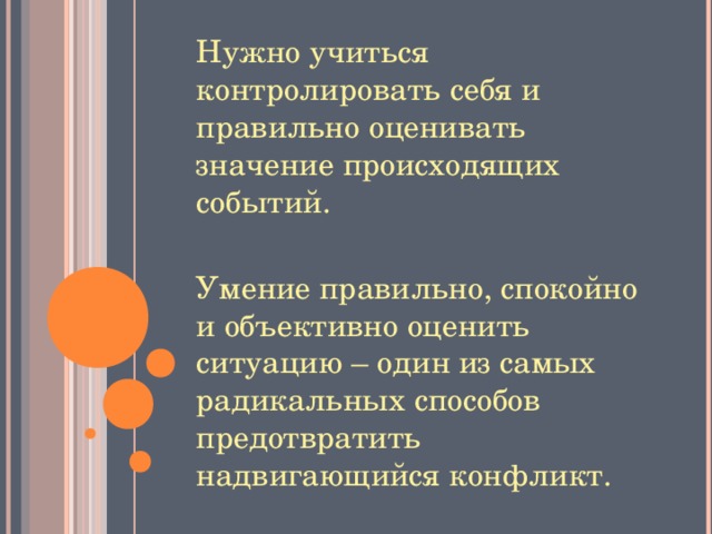 Нужно учиться контролировать себя и правильно оценивать значение происходящих событий. Умение правильно, спокойно и объективно оценить ситуацию – один из самых радикальных способов предотвратить надвигающийся конфликт.