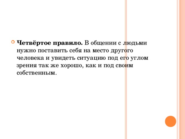 Четвёртое правило. В общении с людьми нужно поставить себя на место другого человека и увидеть ситуацию под его углом зрения так же хорошо, как и под своим собственным.