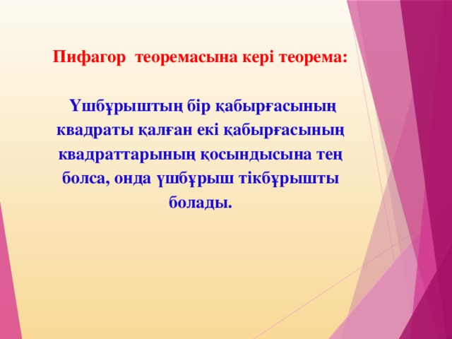 Пифагор теоремасына кері теорема:     Үшбұрыштың бір қабырғасының квадраты қалған екі қабырғасының квадраттарының қосындысына тең болса, онда үшбұрыш тікбұрышты болады.