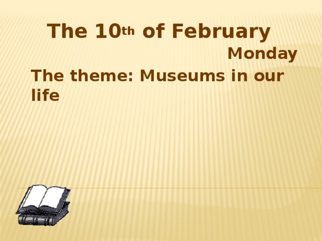 The 10 th of February Monday The theme: Museums in our life