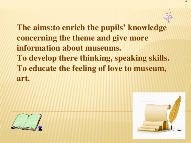 The aims:to enrich the pupils’ knowledge concerning the theme and give more information about museums.  To develop there thinking, speaking skills.  To educate the feeling of love to museum, art.