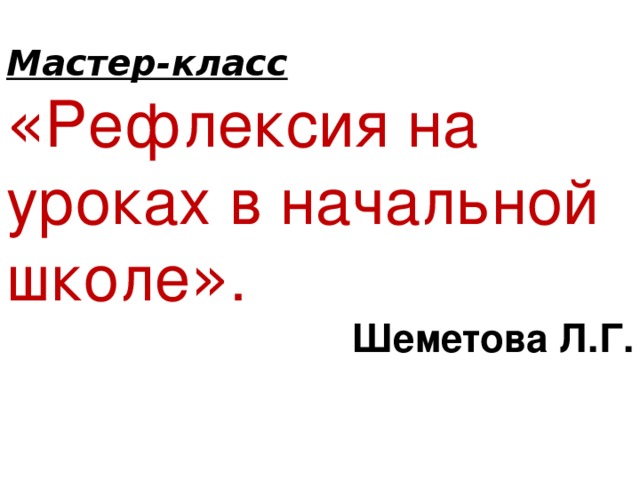 Мастер-класс « Рефлексия на уроках в начальной школе » . Шеметова Л.Г.