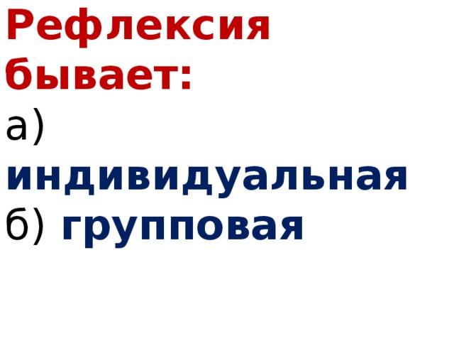 Рефлексия бывает: а) индивидуальная б) групповая