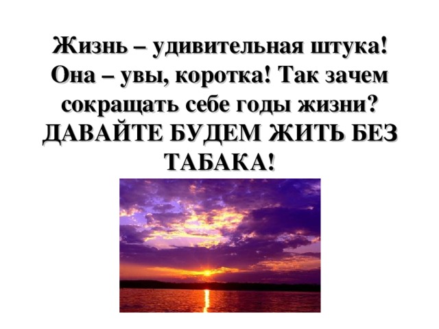 Жизнь – удивительная штука! Она – увы, коротка! Так зачем сокращать себе годы жизни? ДАВАЙТЕ БУДЕМ ЖИТЬ БЕЗ ТАБАКА!