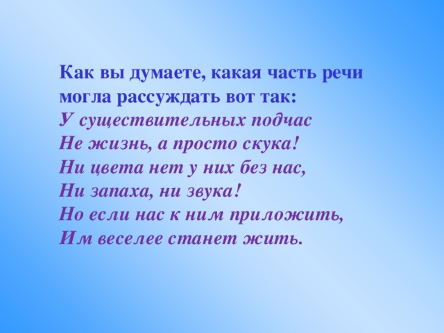 Как вы думаете, какая часть речи могла рассуждать вот так: У существительных подчас Не жизнь, а просто скука! Ни цвета нет у них без нас, Ни запаха, ни звука! Но если нас к ним приложить, Им веселее станет жить.