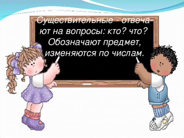 Существительные - отвеча-  ют на вопросы: кто? что?  Обозначают предмет,  изменяются по числам.