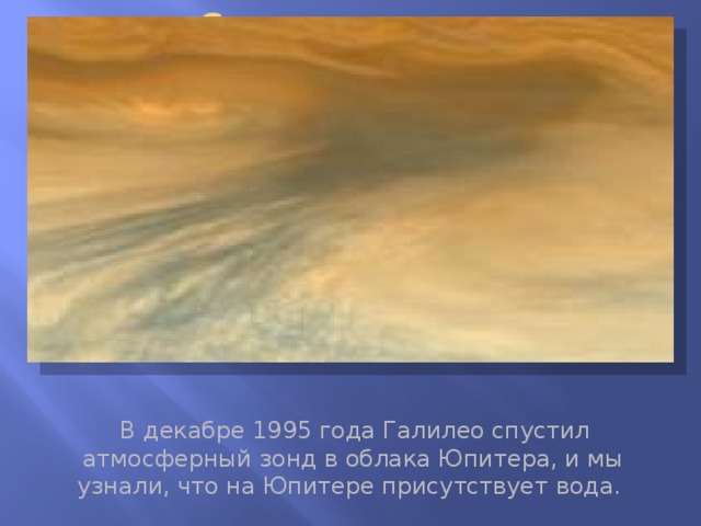 Сухие пятна на Юпитере  В декабре 1995 года Галилео спустил атмосферный зонд в облака Юпитера, и мы узнали, что на Юпитере присутствует вода.