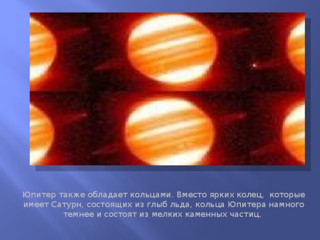 Красные кольца вокруг Юпитера Юпитер также обладает кольцами. Вместо ярких колец,  которые имеет Сатурн, состоящих из глыб льда, кольца Юпитера намного темнее и состоят из мелких каменных частиц.