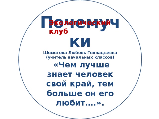 Почемучки Шеметова Любовь Геннадьевна (учитель начальных классов)  «Чем лучше знает человек свой край, тем больше он его любит….». Экологический клуб