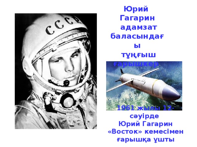 Юрий Гагарин  адамзат баласындағы  тұңғыш ғарышкер  1961 жылы 12-сәуiрде Юрий Гагарин «Восток» кемесiмен ғарышқа ұшты