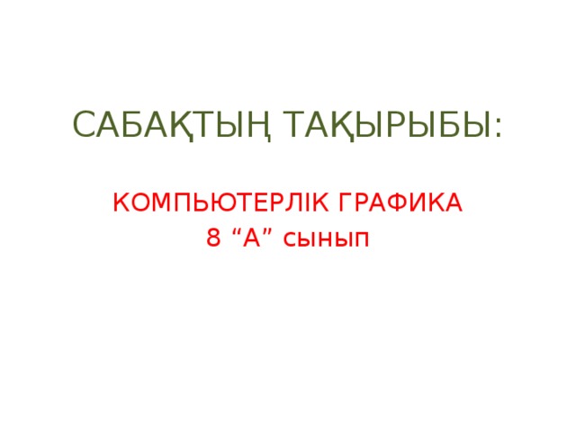 САБАҚТЫҢ ТАҚЫРЫБЫ: КОМПЬЮТЕРЛІК ГРАФИКА 8 “А” сынып