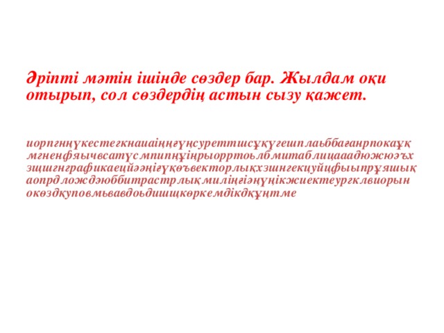 Әріпті мәтін ішінде сөздер бар. Жылдам оқи отырып, сол сөздердің астын сызу қажет.     иорпгнңүкестегкнаиаіңңғүңсуреттшсұқүгешплаьббағанрпокаұқмгненфяычвсатүсмпипңұіңрыорртоьлбмитаблицааадюжюэъхзщшгнграфикаецйәәңіғүқөъвекторлықхзшнгекцуйцфыыпрұяшықаопрдлождэюббитрастрлықмиліңғіәңүңікжиектеургклвиорынокөздқуповмьвавдоьдишщкөркемдікдқұңтме