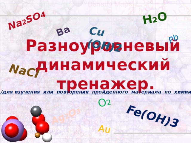 Na 2 SO 4 Cu (OH)2 Ag 2 O 3 Fe(OH)3 H 2 O NaCl Au Ba Pb O 2 Разноуровневый динамический  тренажер. /для изучения или повторения пройденного материала по химии/.