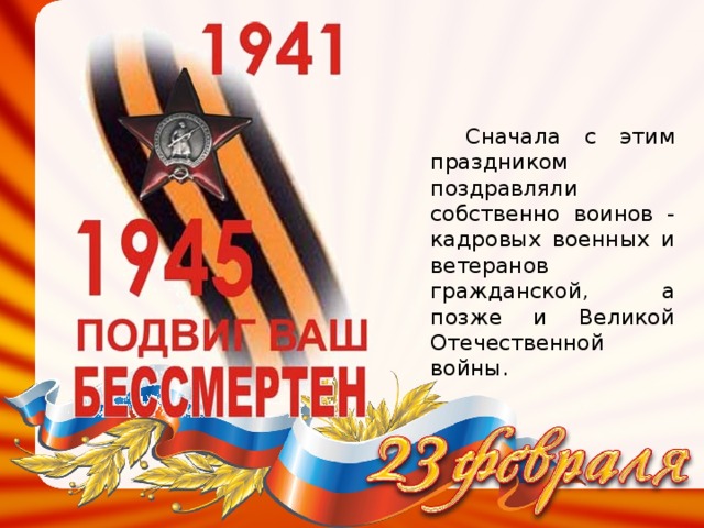 Сначала с этим праздником поздравляли собственно воинов - кадровых военных и ветеранов гражданской, а позже и Великой Отечественной войны.
