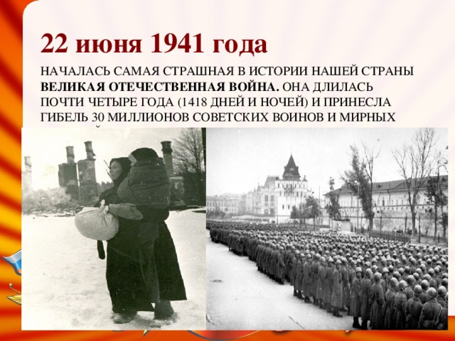 22 июня 1941 года Началась самая страшная в истории нашей страны Великая отечественная война. Она длилась почти четыре года (1418 дней и ночей) и принесла гибель 30 миллионов советских воинов и мирных жителей.