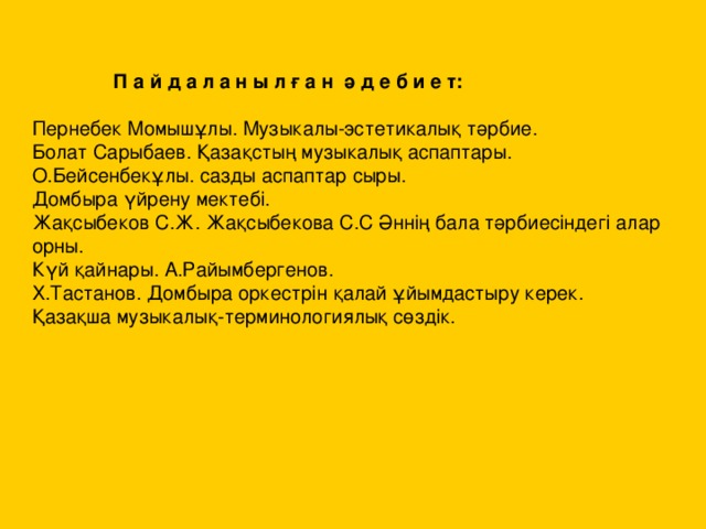 П а й д а л а н ы л ғ а н ә д е б и е т: Пернебек Момышұлы. Музыкалы - эстетикалық тәрбие. Болат Сарыбаев. Қазақстың музыкалық аспаптары. О.Бейсенбекұлы. сазды аспаптар сыры. Домбыра үйрену мектебі. Жақсыбеков С.Ж. Жақсыбекова С.С Әннің бала тәрбиесіндегі алар орны. Күй қайнары. А.Райымбергенов. Х.Тастанов. Домбыра оркестрін қалай ұйымдастыру керек. Қазақша музыкалық - терминологиялық сөздік.