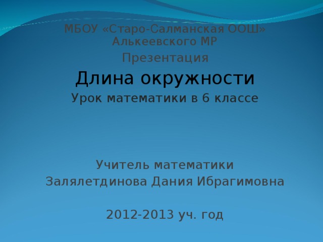 МБОУ «Старо - С алманская ООШ» Алькеевского МР Презентация Длина окружности Урок математики в 6 классе Учитель математики Залялетдинова Дания Ибрагимовна 2012-2013 уч. год