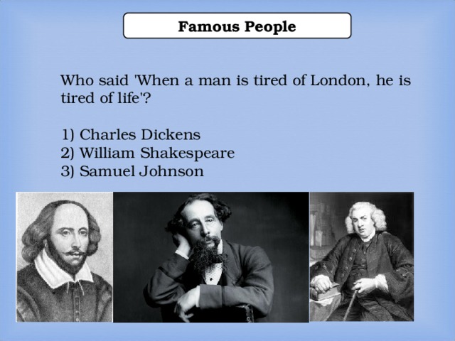 Famous People Who said 'When a man is tired of London, he is tired of life'? 1) Charles Dickens 2) William Shakespeare 3) Samuel Johnson  1) Charles Dickens 2) William Shakespeare 3) Samuel Johnson