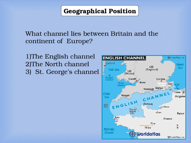 Geographical Position What channel lies between Britain and the continent of Europe? The English channel The North channel 3)  St. George’s channel