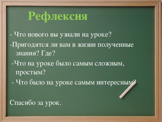 Рефлексия -  Что нового вы узнали на уроке? -Пригодятся ли вам в жизни полученные знания? Где?  -Что на уроке было самым сложным, простым?  - Что было на уроке самым интересным?   Спасибо за урок.