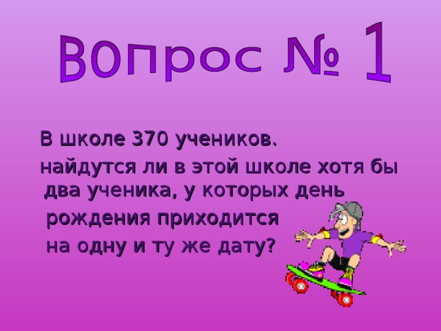 В школе 370 учеников.  найдутся ли в этой школе хотя бы два ученика, у которых день  рождения приходится  на одну и ту же дату?