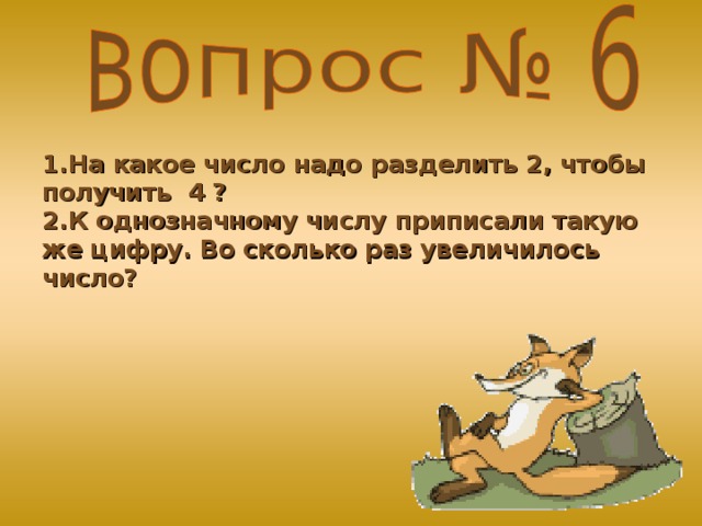 1.На какое число надо разделить 2, чтобы получить 4 ? 2.К однозначному числу приписали такую же цифру. Во сколько раз увеличилось число?