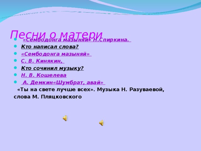 Песни о матери  «Сембодонга мазыняй» Н.Спиркина. Кто написал слова? «Сембодонга мазыняй» С. В. Кинякин, Кто сочинил музыку? Н. В. Кошелева  А. Демкин«Шумбрат, авай»  «Ты на свете лучше всех». Музыка Н. Разуваевой, слова М. Пляцковского