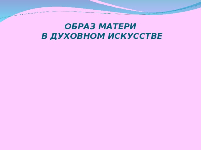 ОБРАЗ МАТЕРИ  В ДУХОВНОМ ИСКУССТВЕ