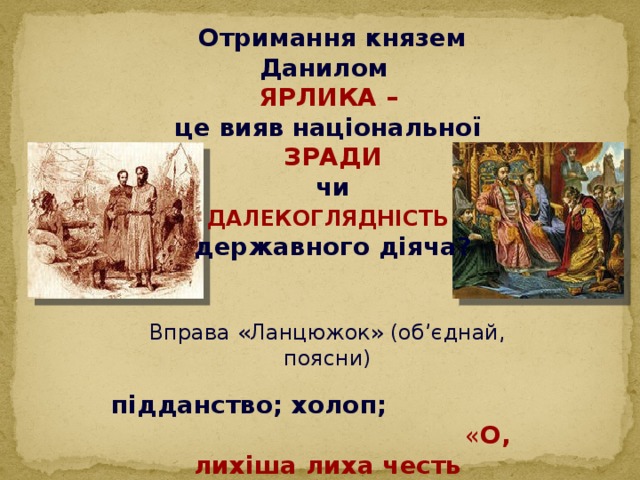 Отримання князем Данилом ЯРЛИКА – це вияв національної ЗРАДИ  чи  ДАЛЕКОГЛЯДНІСТЬ  державного діяча? Вправа «Ланцюжок» (об’єднай, поясни) підданство; холоп;   « О, лихіша лиха честь татарська ! »