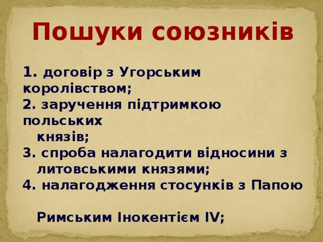 Пошуки союзників  1. договір з Угорським королівством; 2. заручення підтримкою польських  князів; 3. спроба налагодити відносини з  литовськими князями; 4. налагодження стосунків з Папою  Римським Інокентієм ІV;