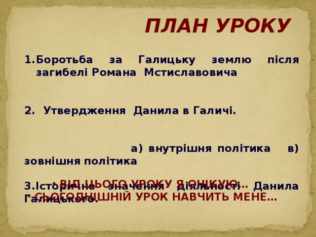 План уроку Боротьба за Галицьку землю після загибелі Романа Мстиславовича  2. Утвердження Данила в Галичі.  а) внутрішня політика в) зовнішня політика  3.Історичне значення діяльності Данила Галицького.