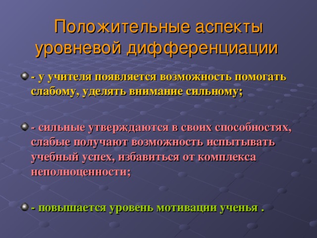 Положительные аспекты уровневой дифференциации  - у учителя появляется возможность помогать слабому, уделять внимание сильному;  - сильные утверждаются в своих способностях, слабые получают возможность испытывать учебный успех, избавиться от комплекса неполноценности;