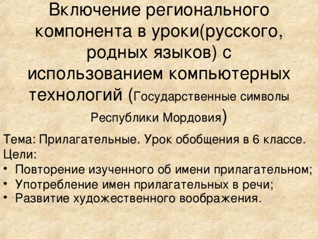 Включение регионального компонента в уроки(русского, родных языков) с использованием компьютерных технологий ( Государственные символы Республики Мордовия ) Тема: Прилагательные. Урок обобщения в 6 классе. Цели: