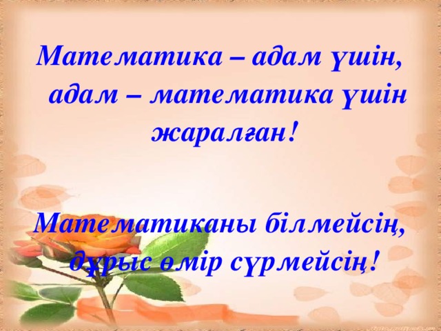 Математика – адам үшін, адам – математика үшін жаралған!  Математиканы білмейсің, дұрыс өмір сүрмейсің!