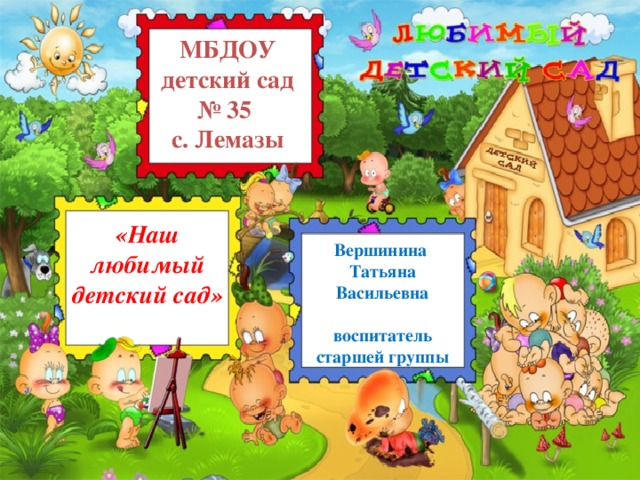 МБДОУ детский сад № 35 с. Лемазы «Наш любимый детский сад» Вершинина Татьяна Васильевна  воспитатель старшей группы