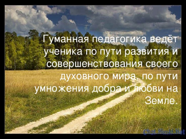 Гуманная педагогика ведёт ученика по пути развития и совершенствования своего духовного мира, по пути умножения добра и любви на Земле.