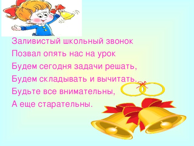 Заливистый школьный звонок Позвал опять нас на урок Будем сегодня задачи решать,  Будем складывать и вычитать. Будьте все внимательны, А еще старательны.