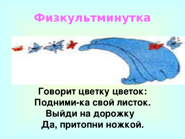 Физкультминутка Говорит цветку цветок: Подними-ка свой листок. Выйди на дорожку Да, притопни ножкой.