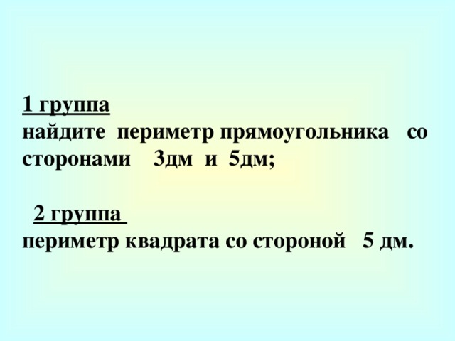 1 группа  найдите периметр прямоугольника со сторонами 3дм и 5дм;   2 группа периметр квадрата со стороной 5 дм.