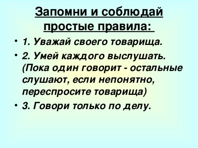 Запомни и соблюдай простые правила:   1. Уважай своего товарища. 2. Умей каждого выслушать. (Пока один говорит - остальные слушают, если непонятно, переспросите товарища) 3. Говори только по делу.