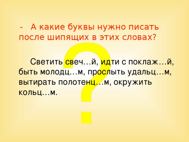 - А какие буквы нужно писать после шипящих в этих словах?  Светить свеч…й, идти с поклаж…й, быть молодц…м, прослыть удальц…м, вытирать полотенц…м, окружить кольц…м.