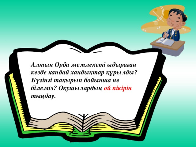 Алтын Орда мемлекеті ыдыраған кезде қандай хандықтар құрылды? Бүгінгі тақырып бойынша не білеміз? Оқушылардың ой пікірін тыңдау.