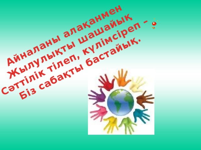 Айналаны алақанмен Жылулықты шашайық Сәттілік тілеп, күлімсіреп – Біз сабақты бастайық.