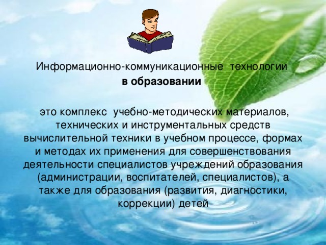 Информационно-коммуникационные технологии  в образовании   это комплекс учебно-методических материалов, технических и инструментальных средств вычислительной техники в учебном процессе, формах и методах их применения для совершенствования деятельности специалистов учреждений образования (администрации, воспитателей, специалистов), а также для образования (развития, диагностики, коррекции) детей